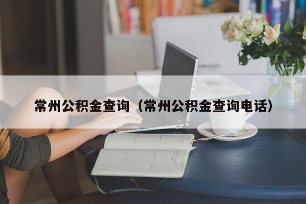 常州公积金查询（常州公积金查询电话）