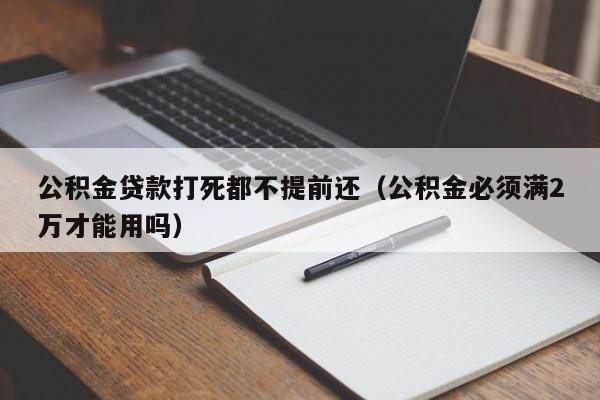 公积金贷款打死都不提前还（公积金必须满2万才能用吗）