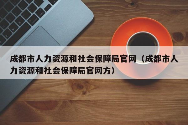 成都市人力资源和社会保障局官网（成都市人力资源和社会保障局官网方）