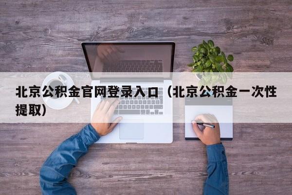 北京公积金官网登录入口（北京公积金一次性提取）