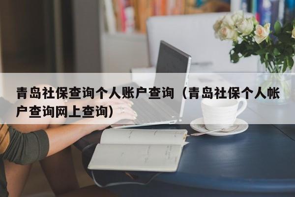 青岛社保查询个人账户查询（青岛社保个人帐户查询网上查询）