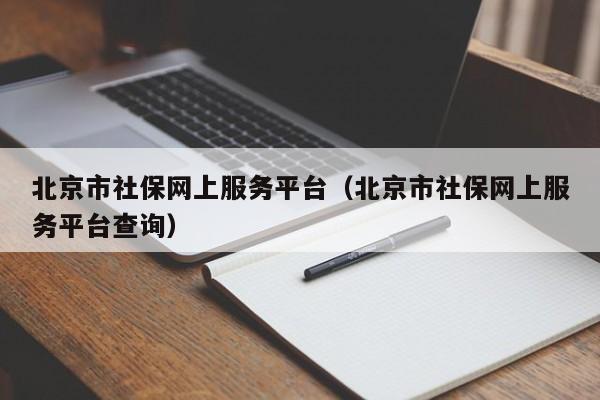 北京市社保网上服务平台（北京市社保网上服务平台查询）