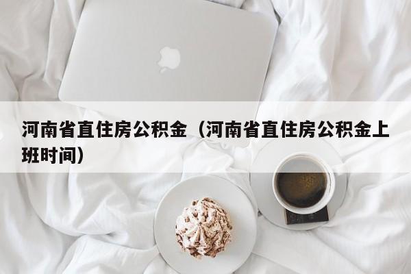 河南省直住房公积金（河南省直住房公积金上班时间）