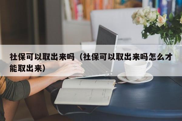 社保可以取出来吗（社保可以取出来吗怎么才能取出来）