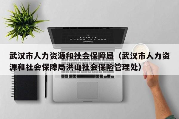 武汉市人力资源和社会保障局（武汉市人力资源和社会保障局洪山社会保险管理处）