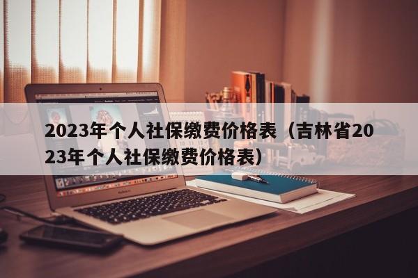 2023年个人社保缴费价格表（吉林省2023年个人社保缴费价格表）