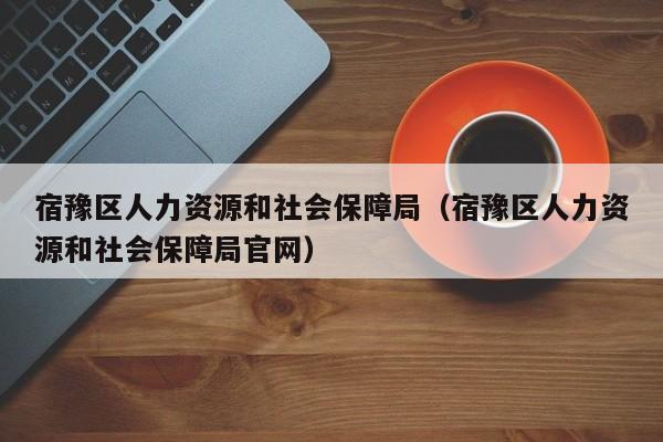 宿豫区人力资源和社会保障局（宿豫区人力资源和社会保障局官网）