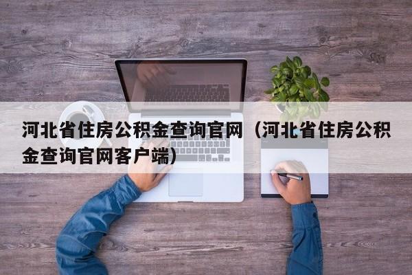 河北省住房公积金查询官网（河北省住房公积金查询官网客户端）