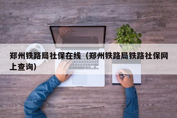 郑州铁路局社保在线（郑州铁路局铁路社保网上查询）