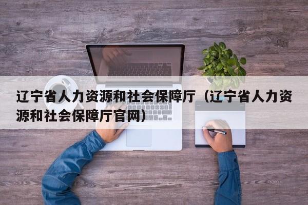 辽宁省人力资源和社会保障厅（辽宁省人力资源和社会保障厅官网）