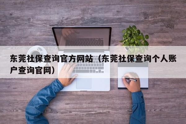 东莞社保查询官方网站（东莞社保查询个人账户查询官网）