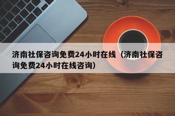 济南社保咨询免费24小时在线（济南社保咨询免费24小时在线咨询）