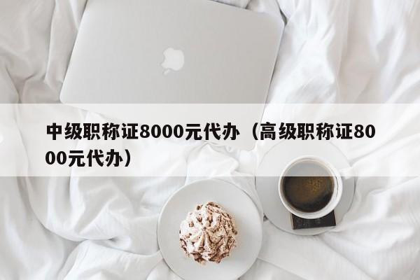 中级职称证8000元代办（高级职称证8000元代办）