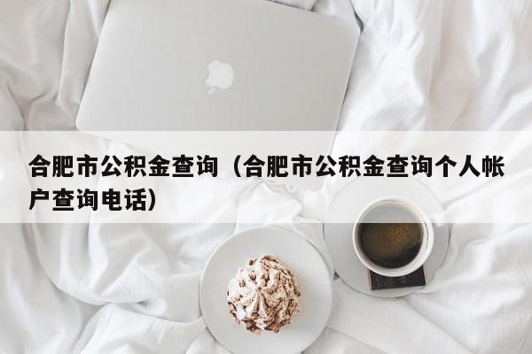 合肥市公积金查询（合肥市公积金查询个人帐户查询电话）