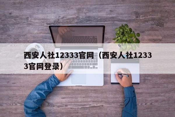 西安人社12333官网（西安人社12333官网登录）