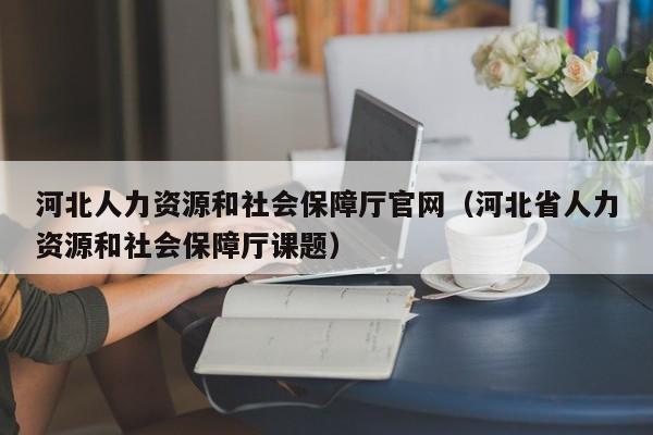 河北人力资源和社会保障厅官网（河北省人力资源和社会保障厅课题）