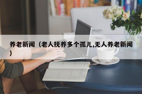 养老新闻（老人抚养多个孤儿,无人养老新闻）