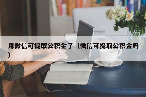 用微信可提取公积金了（微信可提取公积金吗）