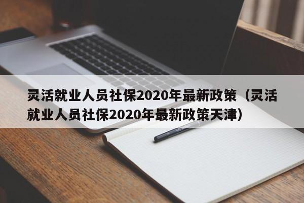 灵活就业人员社保2020年最新政策（灵活就业人员社保2020年最新政策天津）