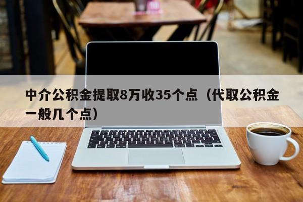 中介公积金提取8万收35个点（代取公积金一般几个点）