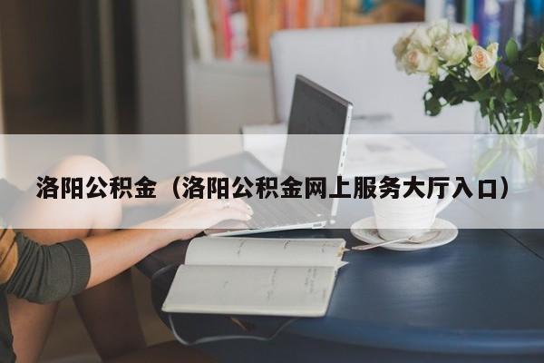 洛阳公积金（洛阳公积金网上服务大厅入口）