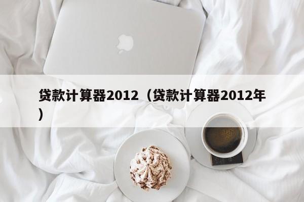 贷款计算器2012（贷款计算器2012年）