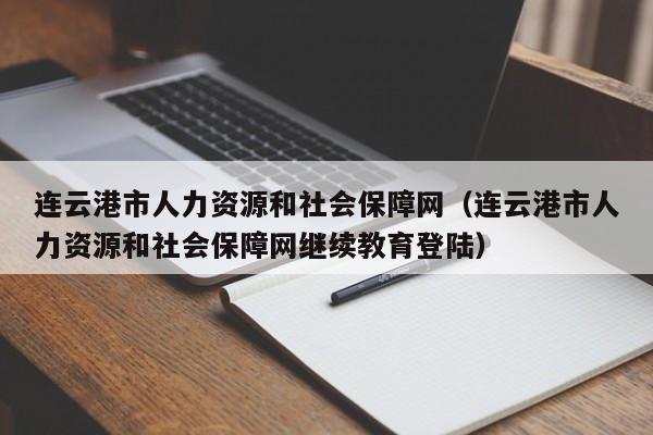 连云港市人力资源和社会保障网（连云港市人力资源和社会保障网继续教育登陆）