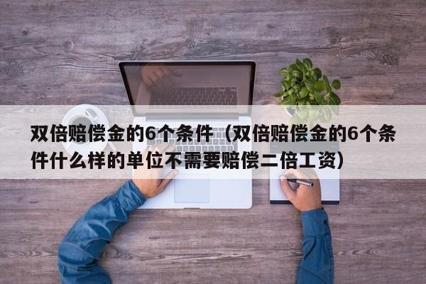 双倍赔偿金的6个条件（双倍赔偿金的6个条件什么样的单位不需要赔偿二倍工资）