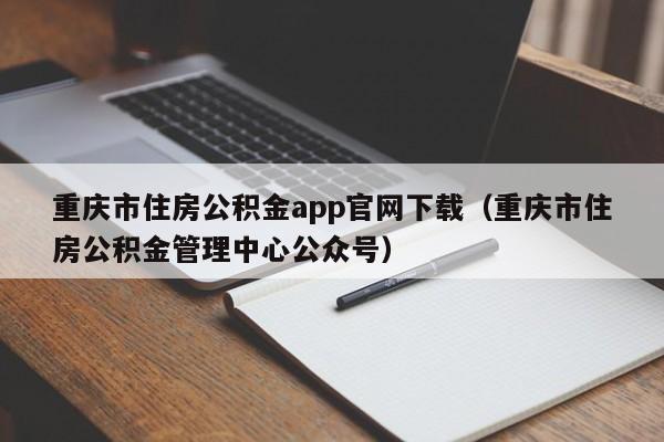 重庆市住房公积金app官网下载（重庆市住房公积金管理中心公众号）