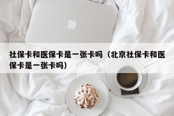 社保卡和医保卡是一张卡吗（北京社保卡和医保卡是一张卡吗）