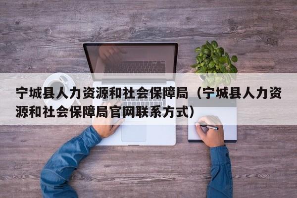 宁城县人力资源和社会保障局（宁城县人力资源和社会保障局官网联系方式）