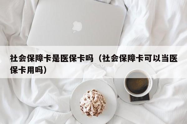 社会保障卡是医保卡吗（社会保障卡可以当医保卡用吗）