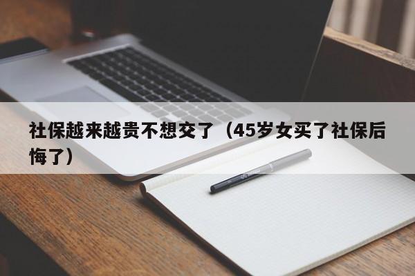 社保越来越贵不想交了（45岁女买了社保后悔了）