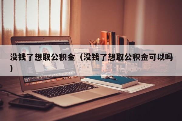 没钱了想取公积金（没钱了想取公积金可以吗）