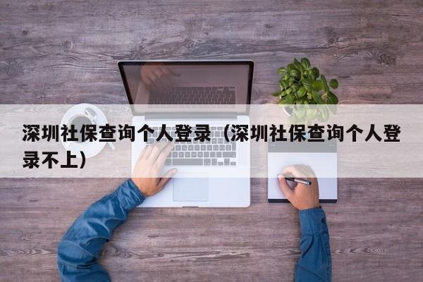 深圳社保查询个人登录（深圳社保查询个人登录不上）