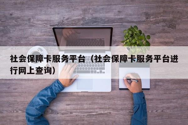 社会保障卡服务平台（社会保障卡服务平台进行网上查询）