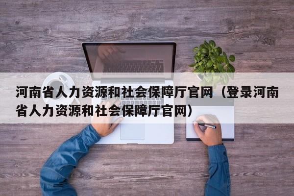 河南省人力资源和社会保障厅官网（登录河南省人力资源和社会保障厅官网）