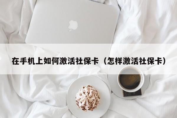 在手机上如何激活社保卡（怎样激活社保卡）