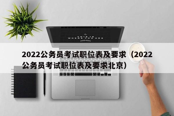 2022公务员考试职位表及要求（2022公务员考试职位表及要求北京）