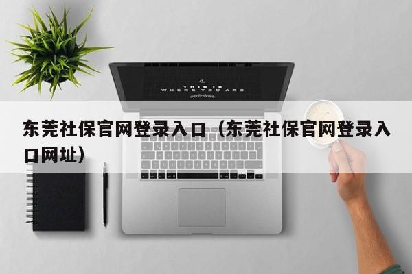 东莞社保官网登录入口（东莞社保官网登录入口网址）