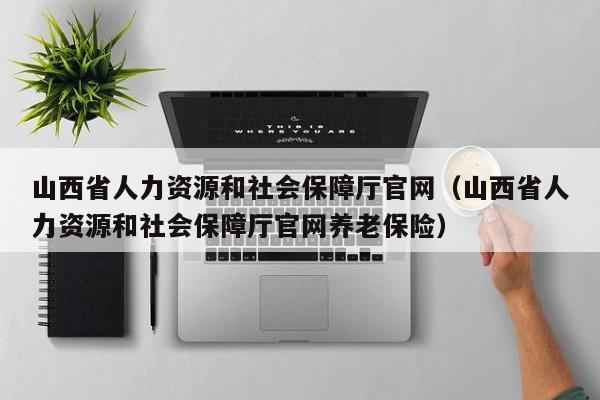 山西省人力资源和社会保障厅官网（山西省人力资源和社会保障厅官网养老保险）