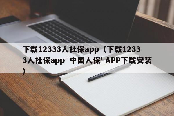 下载12333人社保app（下载12333人社保app"中国人保"APP下载安装）