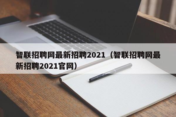 智联招聘网最新招聘2021（智联招聘网最新招聘2021官网）