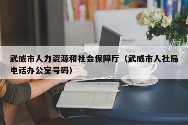 武威市人力资源和社会保障厅（武威市人社局电话办公室号码）