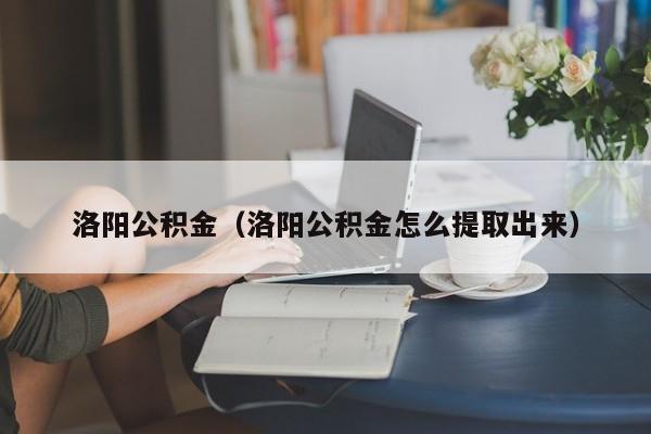 洛阳公积金（洛阳公积金怎么提取出来）