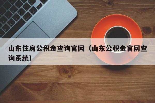 山东住房公积金查询官网（山东公积金官网查询系统）