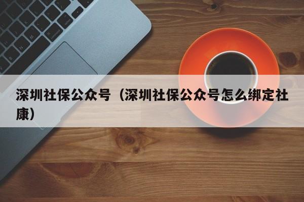 深圳社保公众号（深圳社保公众号怎么绑定社康）