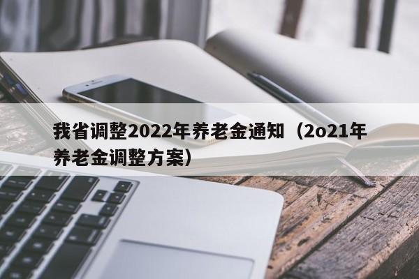 我省调整2022年养老金通知（2o21年养老金调整方案）