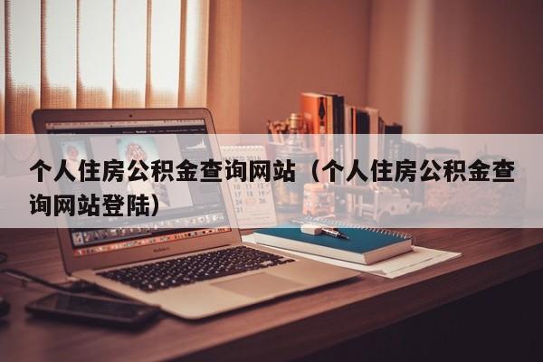 个人住房公积金查询网站（个人住房公积金查询网站登陆）