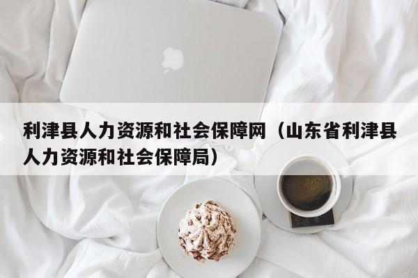 利津县人力资源和社会保障网（山东省利津县人力资源和社会保障局）